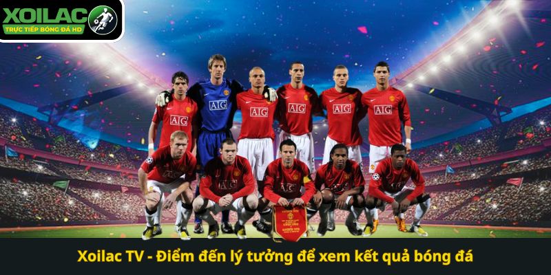 Xoilac TV - Điểm đến lý tưởng để xem kết quả bóng đá