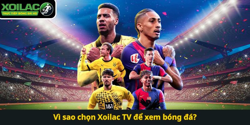 Vì sao chọn Xoilac TV để xem bóng đá?
